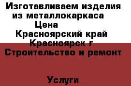 Изготавливаем изделия из металлокаркаса. › Цена ­ 8 000 - Красноярский край, Красноярск г. Строительство и ремонт » Услуги   . Красноярский край